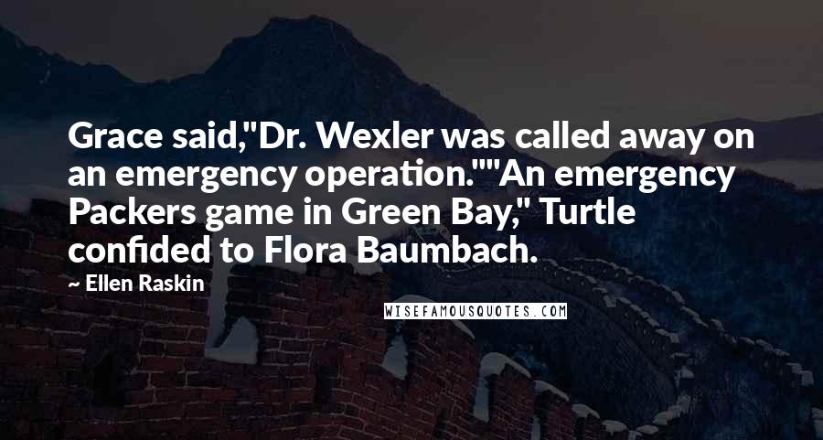 Ellen Raskin Quotes: Grace said,"Dr. Wexler was called away on an emergency operation.""An emergency Packers game in Green Bay," Turtle confided to Flora Baumbach.