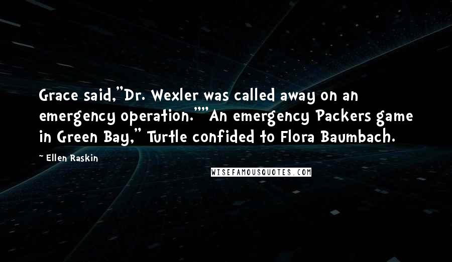 Ellen Raskin Quotes: Grace said,"Dr. Wexler was called away on an emergency operation.""An emergency Packers game in Green Bay," Turtle confided to Flora Baumbach.