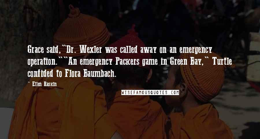 Ellen Raskin Quotes: Grace said,"Dr. Wexler was called away on an emergency operation.""An emergency Packers game in Green Bay," Turtle confided to Flora Baumbach.