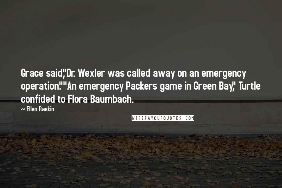 Ellen Raskin Quotes: Grace said,"Dr. Wexler was called away on an emergency operation.""An emergency Packers game in Green Bay," Turtle confided to Flora Baumbach.