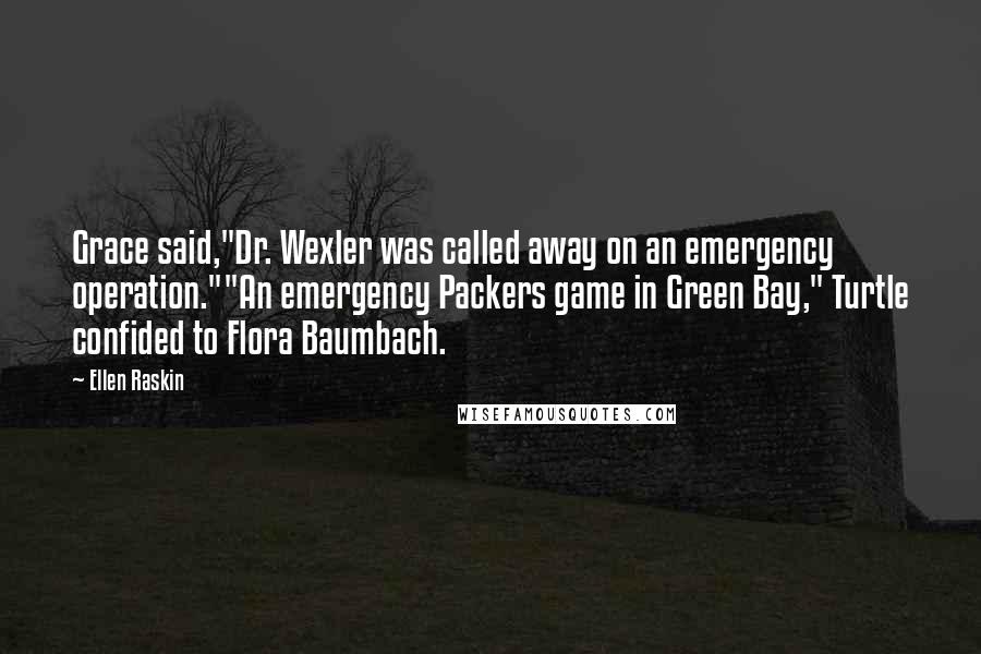 Ellen Raskin Quotes: Grace said,"Dr. Wexler was called away on an emergency operation.""An emergency Packers game in Green Bay," Turtle confided to Flora Baumbach.
