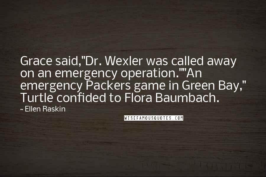 Ellen Raskin Quotes: Grace said,"Dr. Wexler was called away on an emergency operation.""An emergency Packers game in Green Bay," Turtle confided to Flora Baumbach.