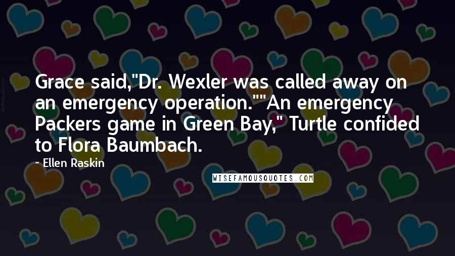 Ellen Raskin Quotes: Grace said,"Dr. Wexler was called away on an emergency operation.""An emergency Packers game in Green Bay," Turtle confided to Flora Baumbach.