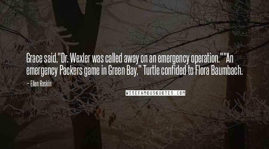 Ellen Raskin Quotes: Grace said,"Dr. Wexler was called away on an emergency operation.""An emergency Packers game in Green Bay," Turtle confided to Flora Baumbach.