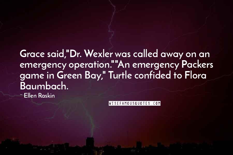 Ellen Raskin Quotes: Grace said,"Dr. Wexler was called away on an emergency operation.""An emergency Packers game in Green Bay," Turtle confided to Flora Baumbach.