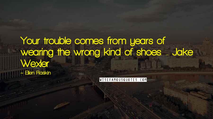 Ellen Raskin Quotes: Your trouble comes from years of wearing the wrong kind of shoes. - Jake Wexler