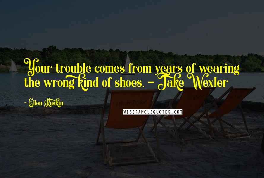 Ellen Raskin Quotes: Your trouble comes from years of wearing the wrong kind of shoes. - Jake Wexler