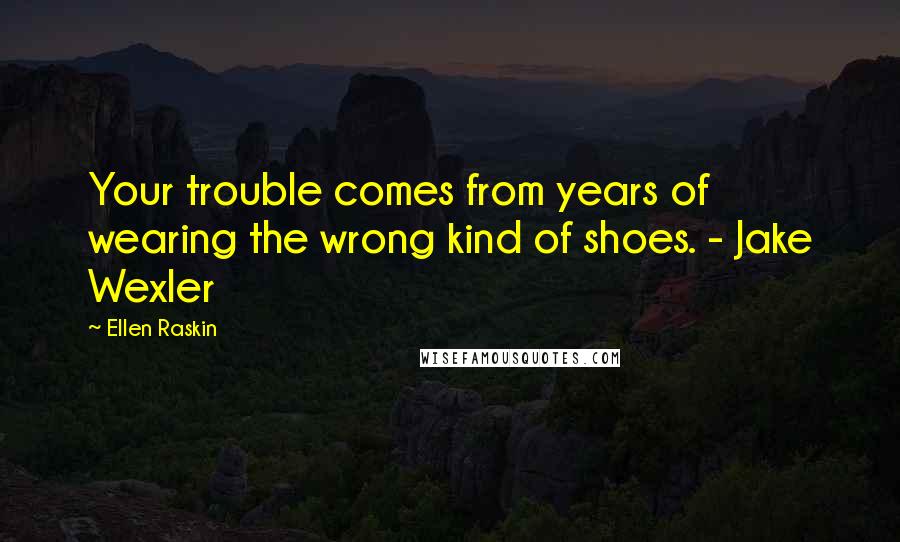 Ellen Raskin Quotes: Your trouble comes from years of wearing the wrong kind of shoes. - Jake Wexler