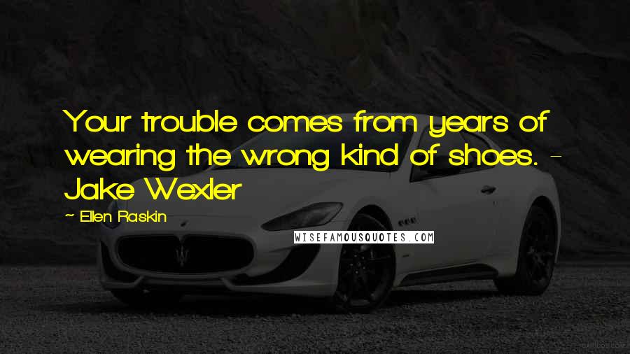 Ellen Raskin Quotes: Your trouble comes from years of wearing the wrong kind of shoes. - Jake Wexler