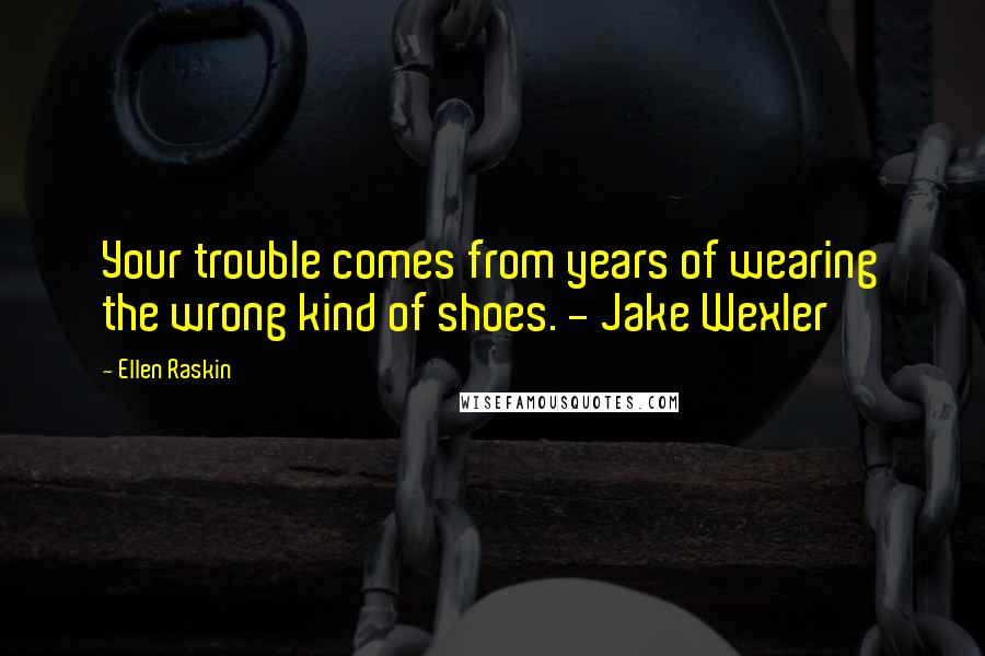 Ellen Raskin Quotes: Your trouble comes from years of wearing the wrong kind of shoes. - Jake Wexler