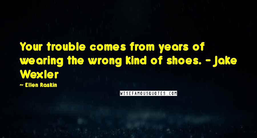 Ellen Raskin Quotes: Your trouble comes from years of wearing the wrong kind of shoes. - Jake Wexler