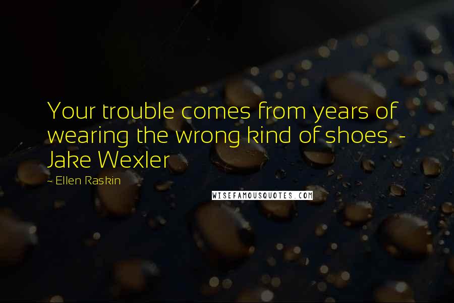 Ellen Raskin Quotes: Your trouble comes from years of wearing the wrong kind of shoes. - Jake Wexler