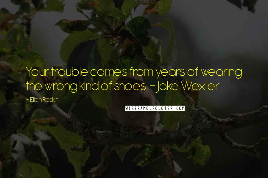 Ellen Raskin Quotes: Your trouble comes from years of wearing the wrong kind of shoes. - Jake Wexler