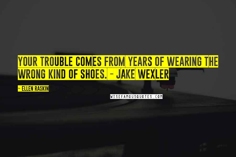 Ellen Raskin Quotes: Your trouble comes from years of wearing the wrong kind of shoes. - Jake Wexler