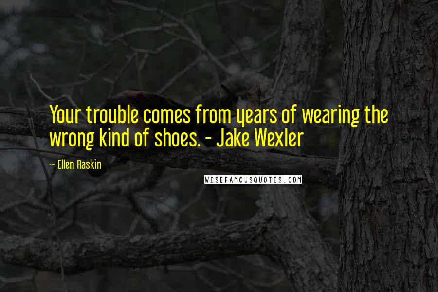 Ellen Raskin Quotes: Your trouble comes from years of wearing the wrong kind of shoes. - Jake Wexler