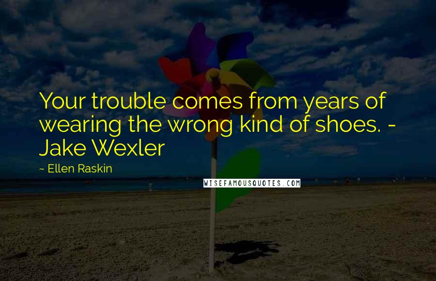 Ellen Raskin Quotes: Your trouble comes from years of wearing the wrong kind of shoes. - Jake Wexler