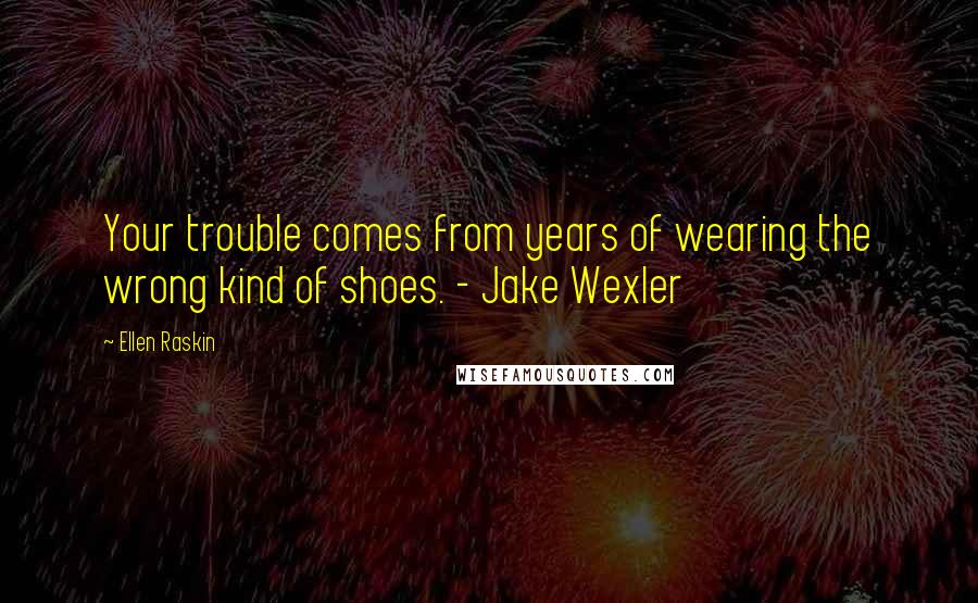 Ellen Raskin Quotes: Your trouble comes from years of wearing the wrong kind of shoes. - Jake Wexler