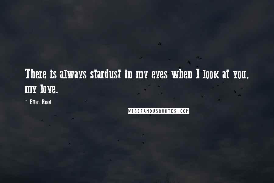 Ellen Read Quotes: There is always stardust in my eyes when I look at you, my love.
