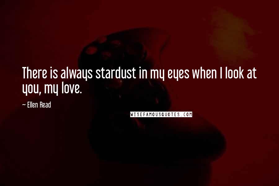 Ellen Read Quotes: There is always stardust in my eyes when I look at you, my love.