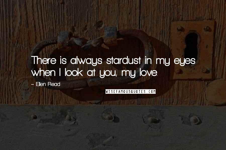 Ellen Read Quotes: There is always stardust in my eyes when I look at you, my love.