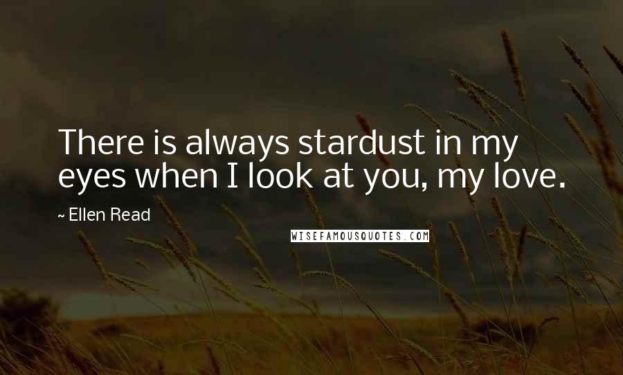 Ellen Read Quotes: There is always stardust in my eyes when I look at you, my love.