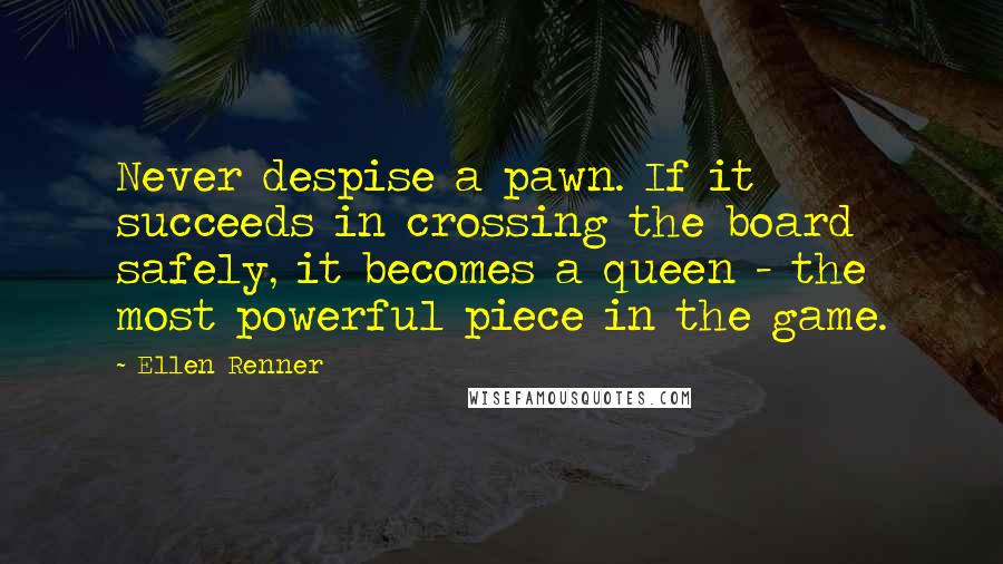 Ellen Renner Quotes: Never despise a pawn. If it succeeds in crossing the board safely, it becomes a queen - the most powerful piece in the game.