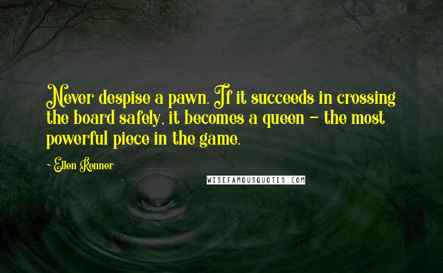 Ellen Renner Quotes: Never despise a pawn. If it succeeds in crossing the board safely, it becomes a queen - the most powerful piece in the game.