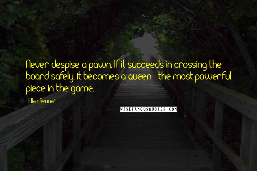 Ellen Renner Quotes: Never despise a pawn. If it succeeds in crossing the board safely, it becomes a queen - the most powerful piece in the game.