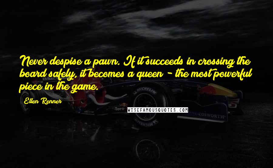 Ellen Renner Quotes: Never despise a pawn. If it succeeds in crossing the board safely, it becomes a queen - the most powerful piece in the game.