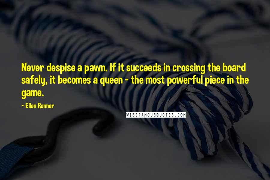 Ellen Renner Quotes: Never despise a pawn. If it succeeds in crossing the board safely, it becomes a queen - the most powerful piece in the game.