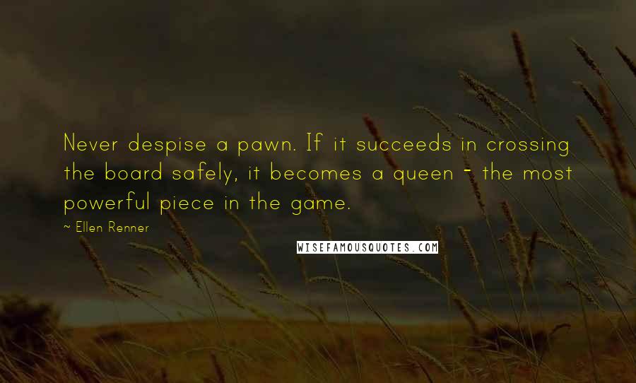 Ellen Renner Quotes: Never despise a pawn. If it succeeds in crossing the board safely, it becomes a queen - the most powerful piece in the game.