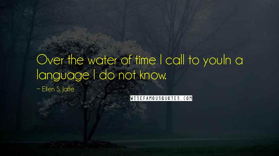 Ellen S. Jaffe Quotes: Over the water of time I call to youIn a language I do not know.