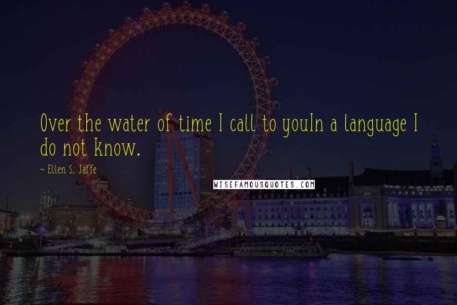 Ellen S. Jaffe Quotes: Over the water of time I call to youIn a language I do not know.