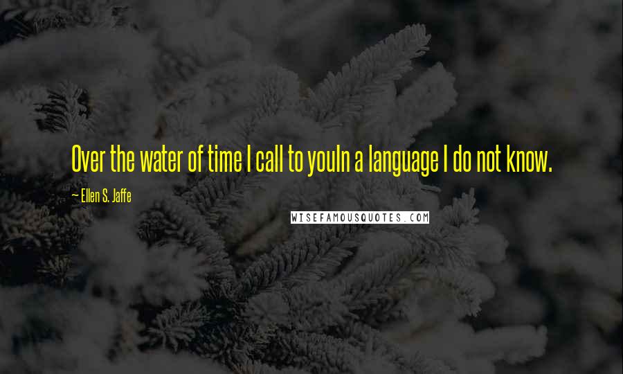 Ellen S. Jaffe Quotes: Over the water of time I call to youIn a language I do not know.