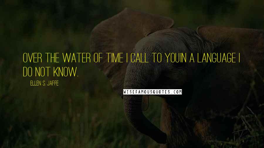 Ellen S. Jaffe Quotes: Over the water of time I call to youIn a language I do not know.