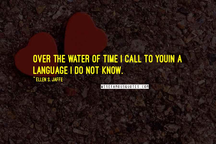 Ellen S. Jaffe Quotes: Over the water of time I call to youIn a language I do not know.