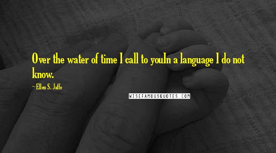 Ellen S. Jaffe Quotes: Over the water of time I call to youIn a language I do not know.