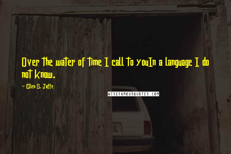 Ellen S. Jaffe Quotes: Over the water of time I call to youIn a language I do not know.