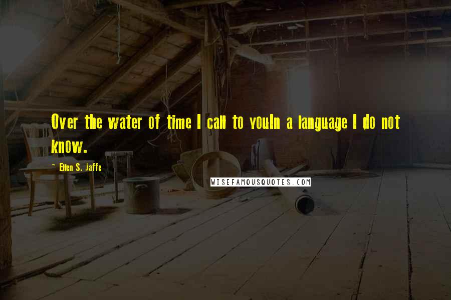 Ellen S. Jaffe Quotes: Over the water of time I call to youIn a language I do not know.
