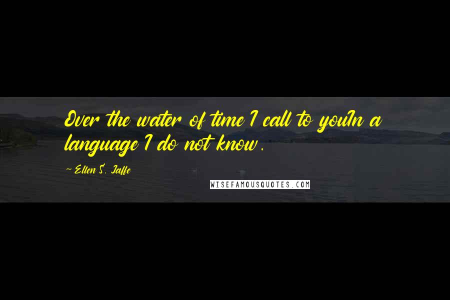 Ellen S. Jaffe Quotes: Over the water of time I call to youIn a language I do not know.