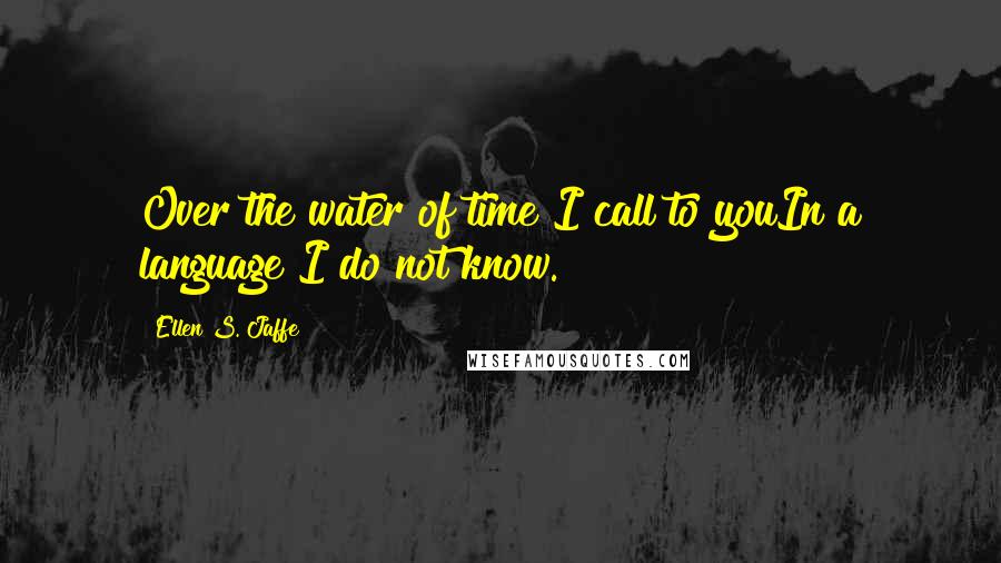 Ellen S. Jaffe Quotes: Over the water of time I call to youIn a language I do not know.