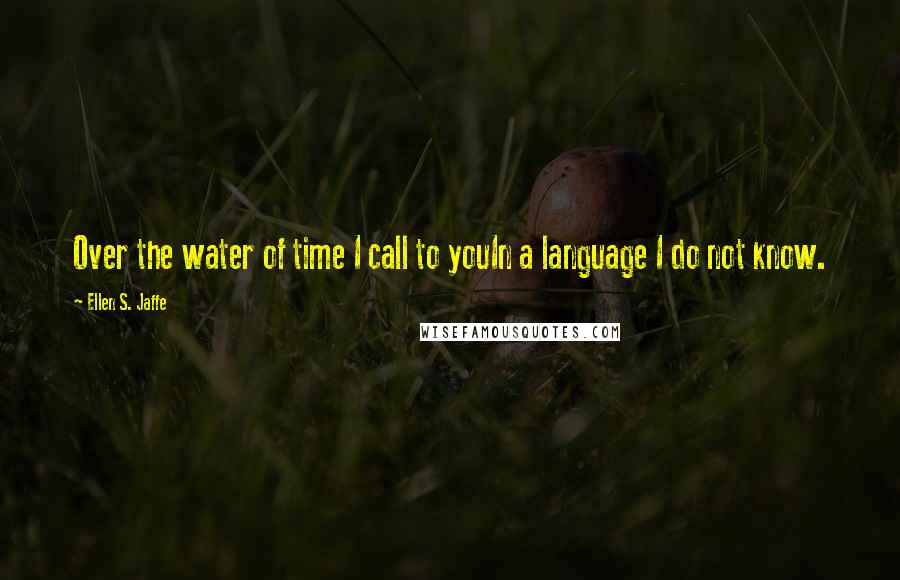 Ellen S. Jaffe Quotes: Over the water of time I call to youIn a language I do not know.