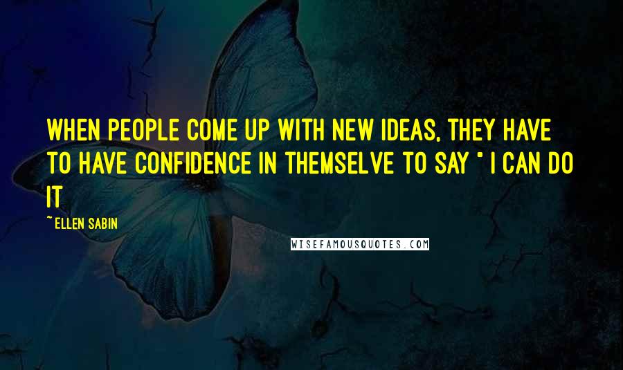 Ellen Sabin Quotes: when people come up with new ideas, they have to have confidence in themselve to say " i can do it