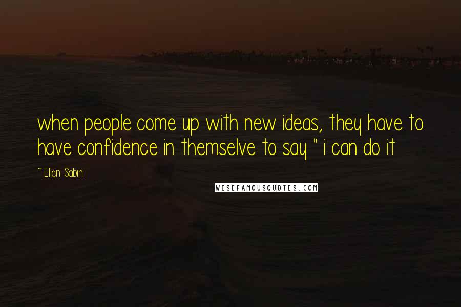 Ellen Sabin Quotes: when people come up with new ideas, they have to have confidence in themselve to say " i can do it