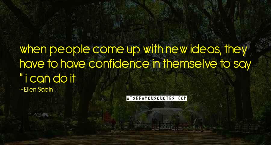 Ellen Sabin Quotes: when people come up with new ideas, they have to have confidence in themselve to say " i can do it