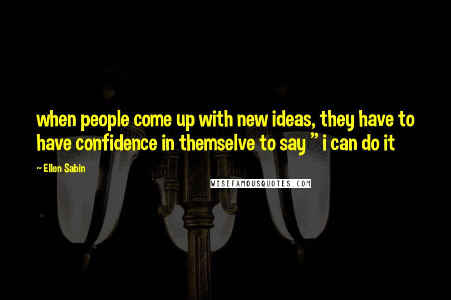 Ellen Sabin Quotes: when people come up with new ideas, they have to have confidence in themselve to say " i can do it