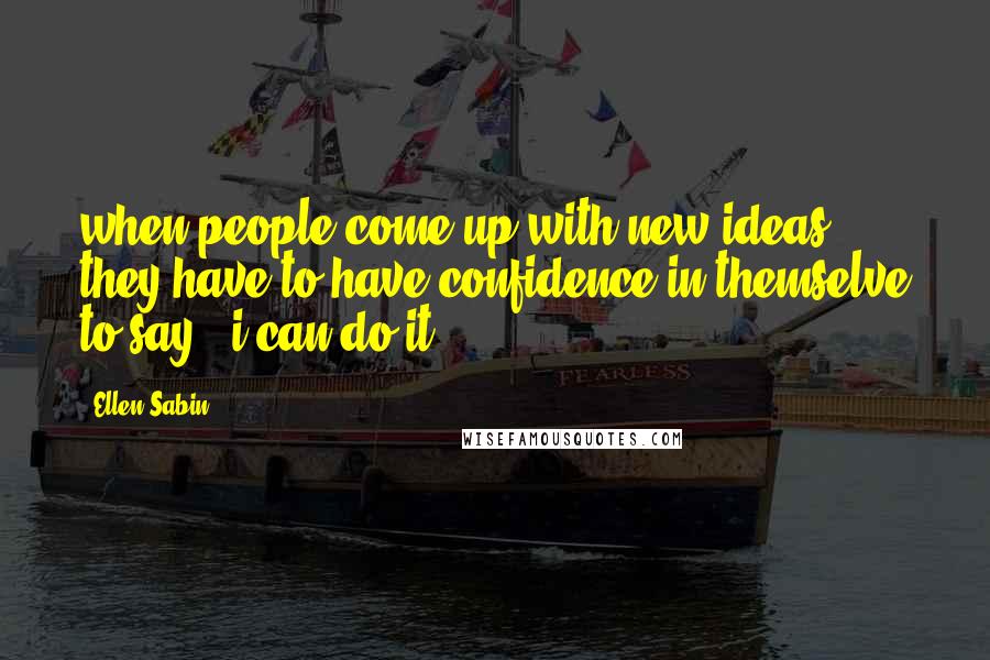 Ellen Sabin Quotes: when people come up with new ideas, they have to have confidence in themselve to say " i can do it