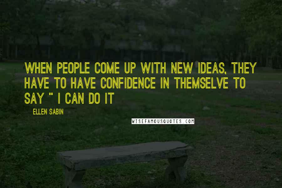 Ellen Sabin Quotes: when people come up with new ideas, they have to have confidence in themselve to say " i can do it