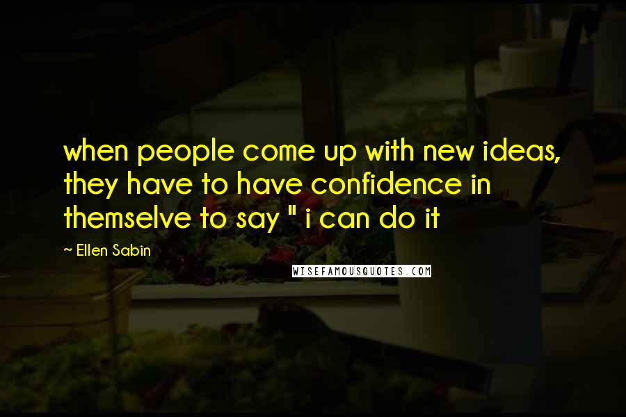 Ellen Sabin Quotes: when people come up with new ideas, they have to have confidence in themselve to say " i can do it