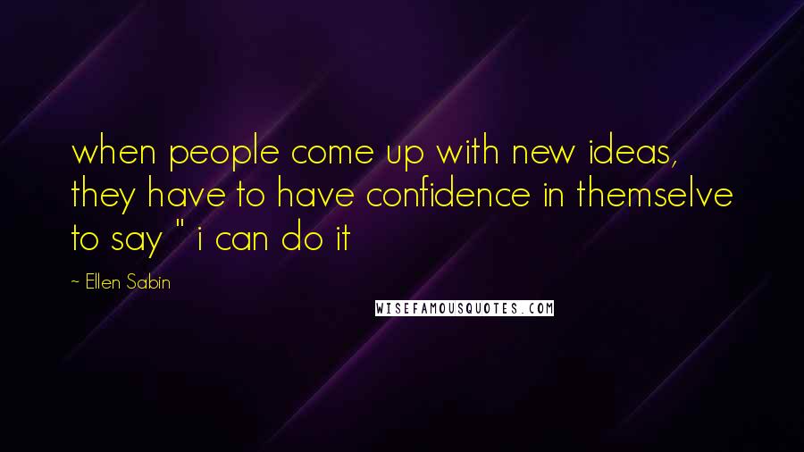 Ellen Sabin Quotes: when people come up with new ideas, they have to have confidence in themselve to say " i can do it
